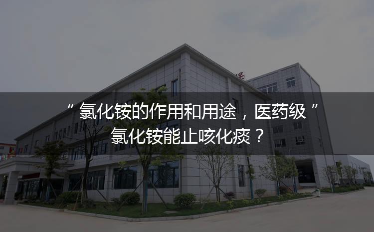 氯化銨的作用和用途，醫(yī)藥級氯化銨能止咳化痰？