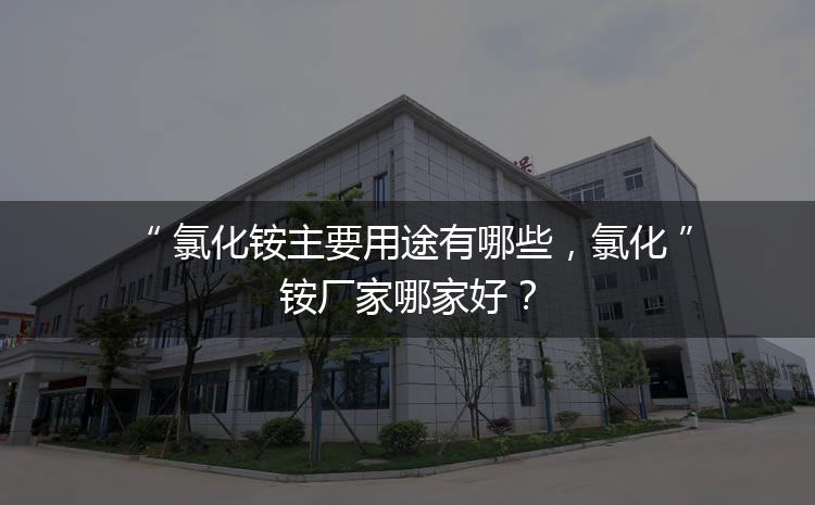 氯化銨主要用途有哪些，氯化銨廠家哪家好？