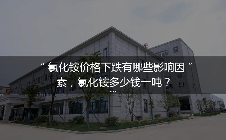 氯化銨價格下跌有哪些影響因素，氯化銨多少錢一噸？